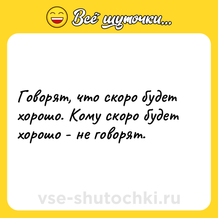 Шутка: Говорят, что скоро будет хорошо. Кому скоро будет хорошо - не говорят.
