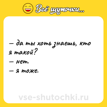 Шутка: — да ты хоть знаешь, кто я такой?  <br>— нет.  <br>— я тоже.
