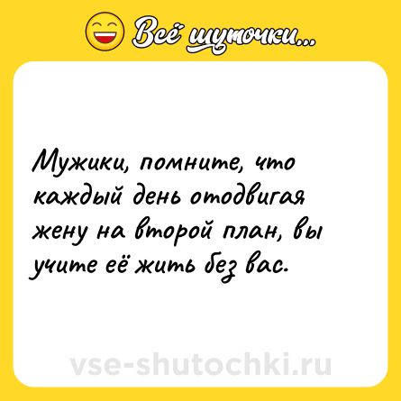 Шутка: Мужики, помните, что каждый день отодвигая жену на второй план, вы учите её жить без вас.