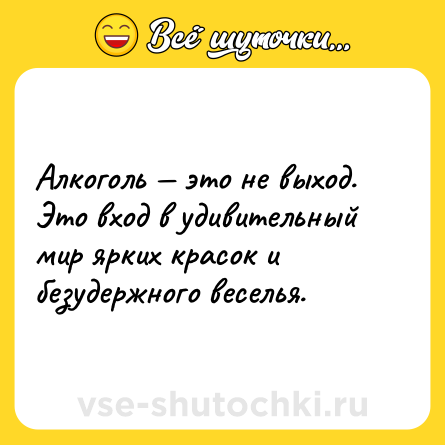 Шутка: Алкоголь — это не выход. Это вход в удивительный мир ярких красок и безудержного веселья.