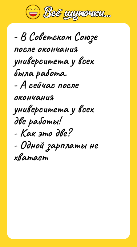 Шутка: - В Советском Союзе после окончания университета у всех была работа.- А сейчас после окончания университета у всех две работы!- Как это две?- Одной зарплаты не хватает