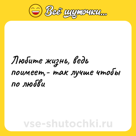 Шутка: Любите жизнь, ведь поимеет,- так лучше чтобы по любви