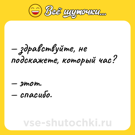 Шутка: — здравствуйте, не подскажете, который час?  <br>— этот.  <br>— спасибо.