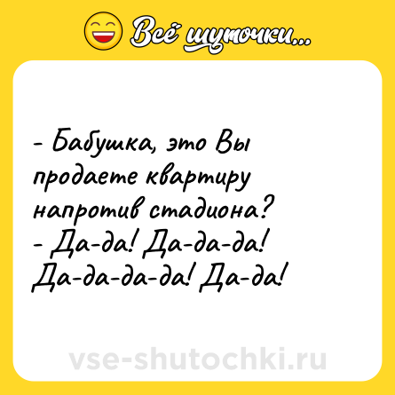 Шутка: - Бабушка, это Вы продаете квартиру напротив стадиона?<br>- Да-да! Да-да-да! Да-да-да-да! Да-да!