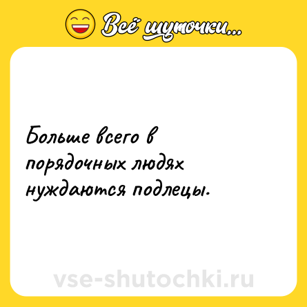 Шутка: Больше всего в порядочных людях нуждаются подлецы.