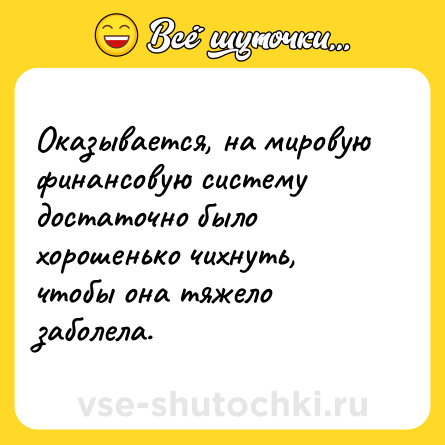 Шутка: Оказывается, на мировую финансовую систему достаточно было хорошенько чихнуть, чтобы она тяжело заболела.