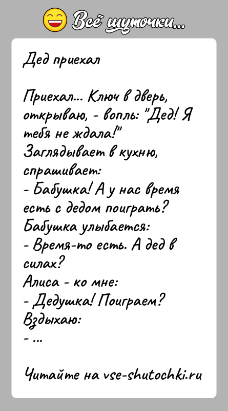 История: Дед приехалПриехал... Ключ в дверь, открываю, - вопль: Дед! Я тебя не ждала! Заглядывает в кухню, спрашивает:- Бабушка! А у нас