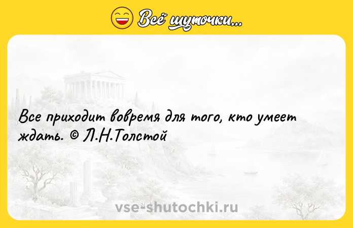 Цитата: Все приходит вовремя для того, кто умеет ждать. Л.Н.Толстой