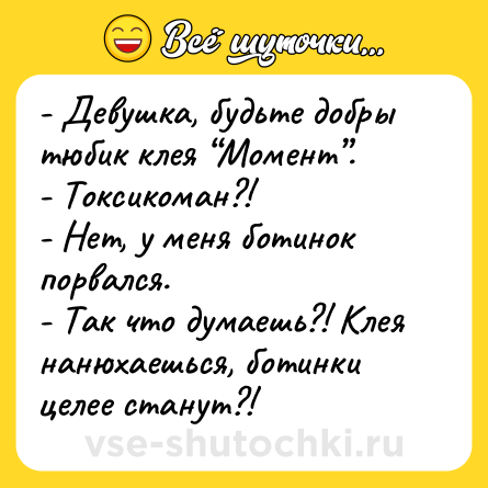 Шутка: - Девушка, будьте добры тюбик клея “Момент”.<br>- Токсикоман?!<br>- Нет, у меня ботинок порвался.<br>- Так что думаешь?! Клея нанюхаешься, ботинки целее станут?!