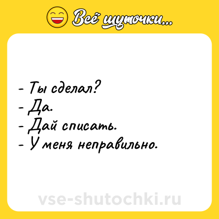 Шутка: - Ты сделал? <br>- Да.<br>- Дай списать.<br>- У меня неправильно.
