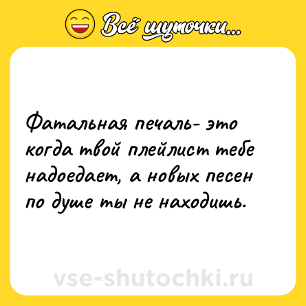 Шутка: Фатальная печаль- это когда твой плейлист тебе надоедает, а новых песен по душе ты не находишь.
