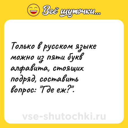 Шутка: Только в русском языке можно из пяти букв алфавита, стоящих подряд, составить вопрос: "Где еж?".