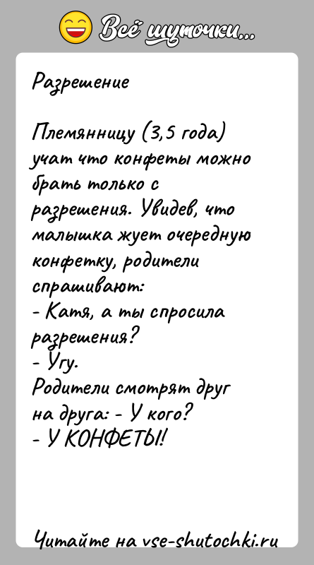 История: РазрешениеПлемянницу (3,5 года) учат что конфеты можно брать только с разрешения. Увидев, что малышка жует очередную конфетку, родители спрашивают:- Катя,