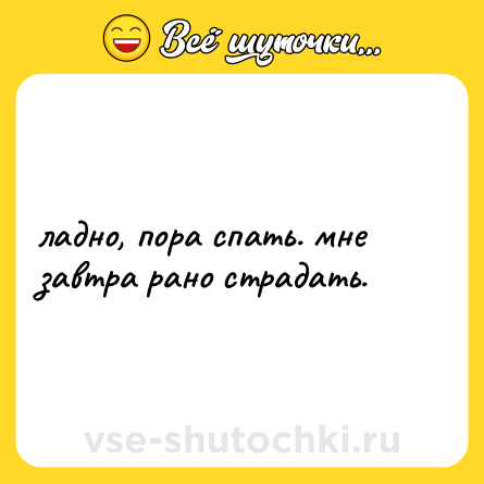 Шутка: ладно, пора спать. мне завтра рано страдать.