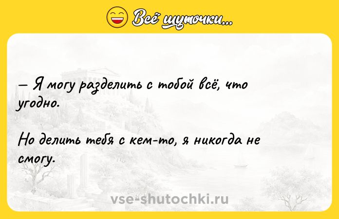 Цитата: Я могу разделить с тобой всё, что угодно. Но делить тебя с кем-то, я никогда не смогу.