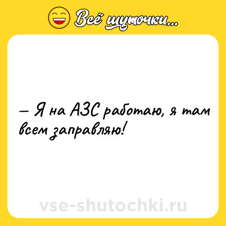 Шутка: — Я на АЗС работаю, я там всем заправляю!