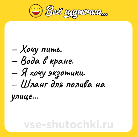 Шутка: — Хочу пить. <br>— Вода в кране. <br>— Я хочу экзотики. <br>— Шланг для полива на улице...