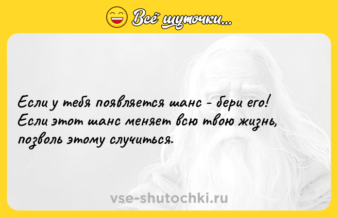 Цитата: Если у тебя появляется шанс - бери его! Если этот шанс меняет всю твою жизнь, позволь этому случиться.