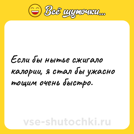 Шутка: Если бы нытье сжигало калории, я стал бы ужасно тощим очень быстро.