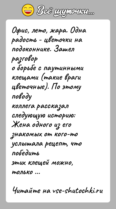 История: Офис, лето, жара. Одна радость - цветочки на подоконнике. Зашел разговоро борьбе с паутинными клещами (такие враги цветочные). По этому