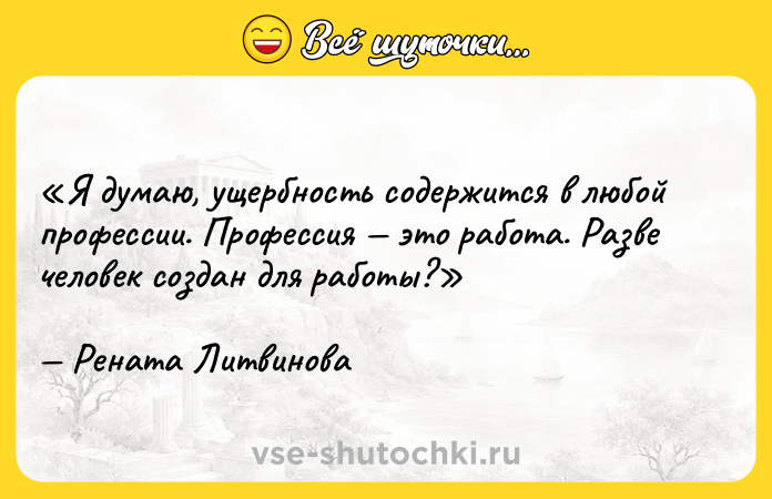 Цитата: Я думаю, ущербность содержится в любой профессии. Профессия это работа. Разве человек создан для работы?Рената Литвинова