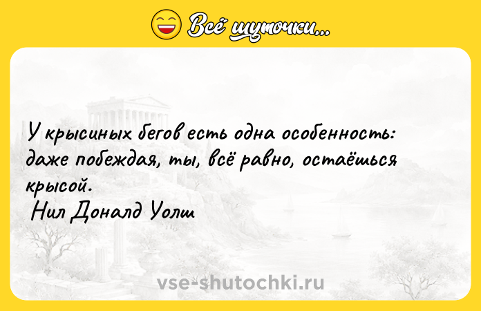 Цитата: У крысиных бегов есть одна особенность: даже побеждая, ты, всё равно, остаёшься крысой. Нил Доналд Уолш