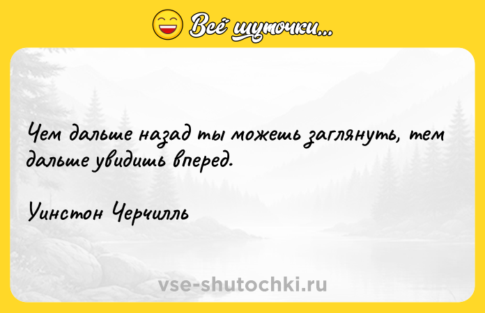 Цитата: Чем дальше назад ты можешь заглянуть, тем дальше увидишь вперед. Уинстон Черчилль