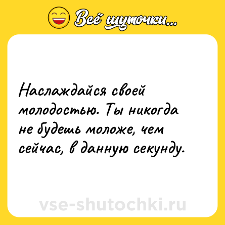 Шутка: Наслаждайся своей молодостью. Ты никогда не будешь моложе, чем сейчас, в данную секунду.