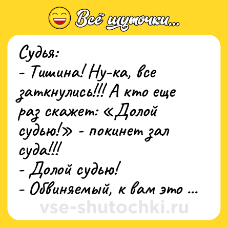 Шутка: Судья: <br>- Тишина! Ну-ка, все заткнулись!!! А кто еще раз скажет: «Долой судью!» - покинет зал суда!!! <br>- Долой судью! <br>- Обвиняемый, к вам это не относится...