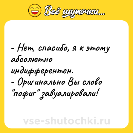 Шутка: - Нет, спасибо, я к этому абсолютно индифферентен.<br>- Оригинально Вы слово 