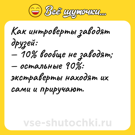 Шутка: Как интроверты заводят друзей:<br>— 10% вообще не заводят;<br>— остальные 90%: экстраверты находят их сами и приручают.<br><br>