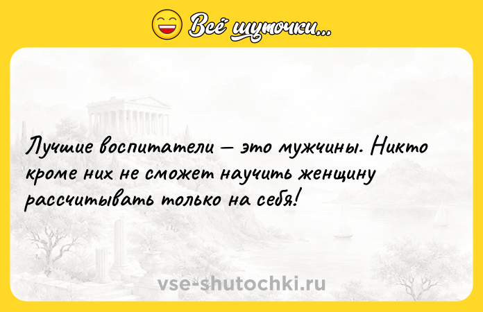 Цитата: Лучшие воспитатели это мужчины. Никто кроме них не сможет научить женщину рассчитывать только на себя!