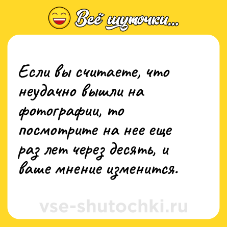 Шутка: Если вы считаете, что неудачно вышли на фотографии, то посмотрите на нее еще раз лет через десять, и ваше мнение изменится.