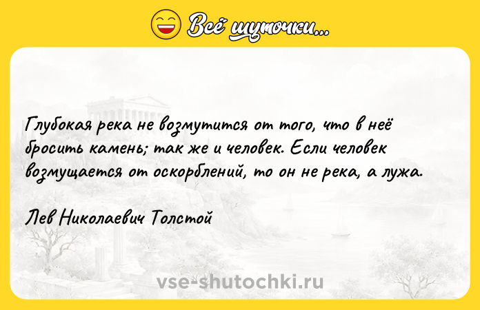Цитата: Глубокая река не возмутится от того, что в неё бросить камень так же и человек. Если человек возмущается от оскорблений, то он не река, а лужа.Лев Николаевич Толстой