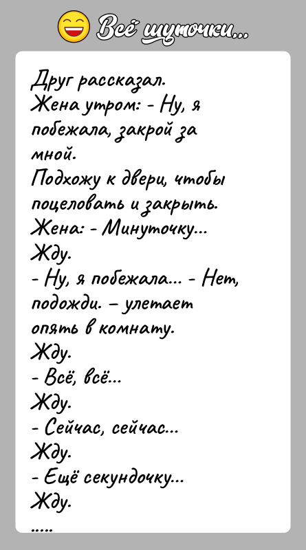 История: Друг рассказал.Жена утром: - Ну, я побежала, закрой за мной.Подхожу к двери, чтобы поцеловать и закрыть.Жена: - Минуточку Жду.- Ну, я