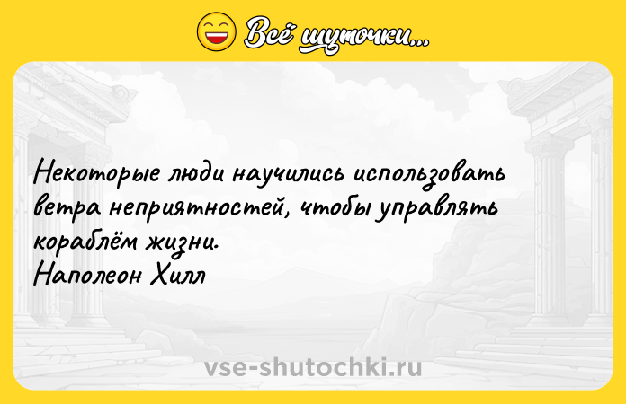 Цитата: Некоторые люди научились использовать ветра неприятностей, чтобы управлять кораблём жизни. Наполеон Хилл