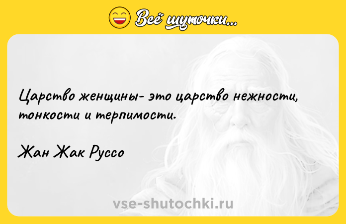 Цитата: Царство женщины- это царство нежности, тонкости и терпимости. Жан Жак Руссо