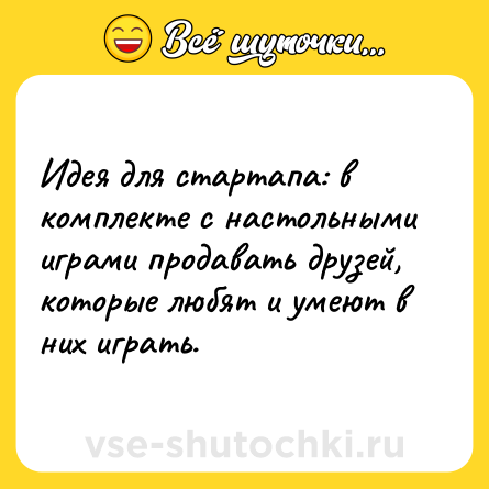 Шутка: Идея для стартапа: в комплекте с настольными играми продавать друзей, которые любят и умеют в них играть.