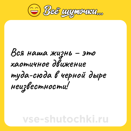 Шутка: Вся наша жизнь – это хаотичное движение туда-сюда в черной дыре неизвестности!