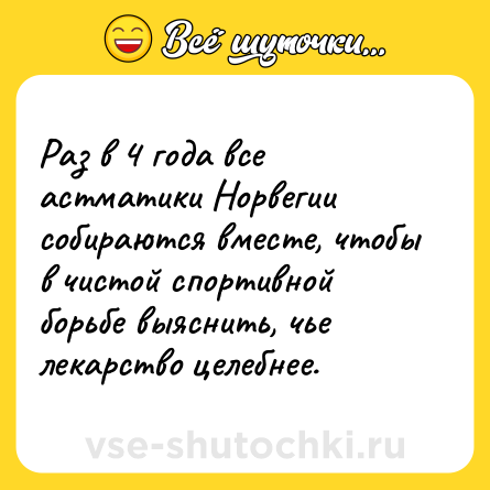 Шутка: Раз в 4 года все астматики Норвегии собираются вместе, чтобы в чистой спортивной борьбе выяснить, чье лекарство целебнее.