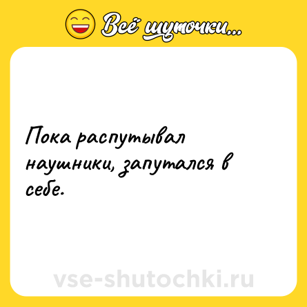 Шутка: Пока распутывал наушники, запутался в себе.