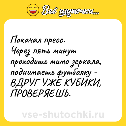 Шутка: Покачал пресс. <br>Через пять минут проходишь мимо зеркала, поднимаешь футболку - ВДРУГ УЖЕ КУБИКИ, ПРОВЕРЯЕШЬ.
