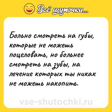 Шутка: Больно смотреть на губы, которые не можешь поцеловать, но больнее смотреть на зубы, на лечение которых ты никак не можешь накопить.