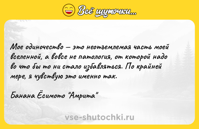 Цитата: Мое одиночество это неотъемлемая часть моей вселенной, а вовсе не патология, от которой надо во что бы то ни стало избавляться. По крайней мере, я чувствую это именно так.Банана Ёсимото Амрита