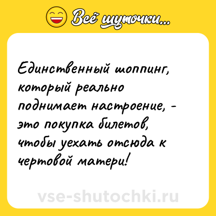 Шутка: Единственный шоппинг, который реально поднимает настроение, - это покупка билетов, чтобы уехать отсюда к чертовой матери!