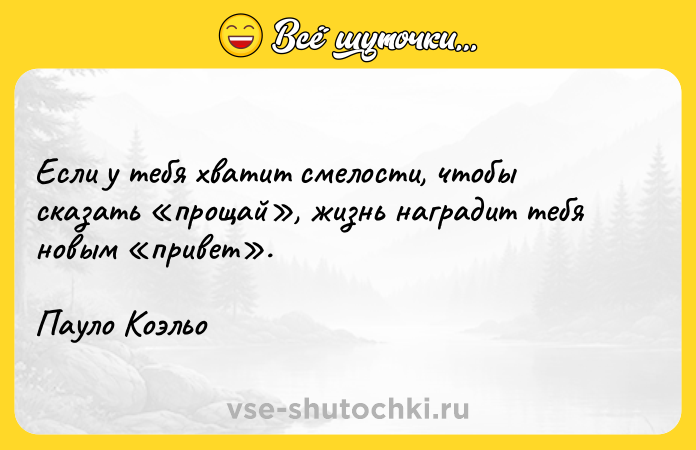 Цитата: Если у тебя хватит смелости, чтобы сказать прощай , жизнь наградит тебя новым привет .Пауло Коэльо