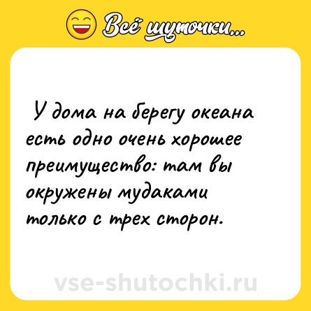 Шутка:  У дома на берегу океана есть одно очень хорошее преимущество: там вы окружены мудаками только с трех сторон.  