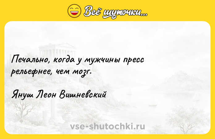Цитата: Печально, когда у мужчины пресс рельефнее, чем мозг.Януш Леон Вишневский