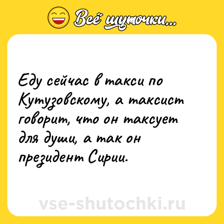 Шутка: Еду сейчас в такси по Кутузовскому, а таксист говорит, что он таксует для души, а так он президент Сирии.