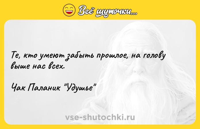 Цитата: Те, кто умеют забыть прошлое, на голову выше нас всех.Чак Паланик Удушье